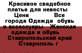 Красивое свадебное платье для невесты › Цена ­ 15 000 - Все города Одежда, обувь и аксессуары » Женская одежда и обувь   . Ставропольский край,Ставрополь г.